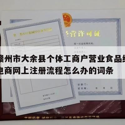 包含赣州市大余县个体工商户营业食品经营许可证电商网上注册流程怎么办的词条