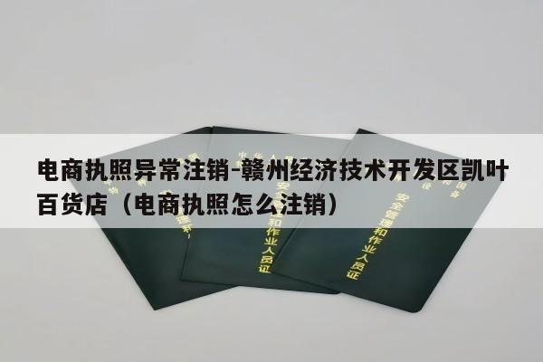 电商执照异常注销-赣州经济技术开发区凯叶百货店（电商执照怎么注销）