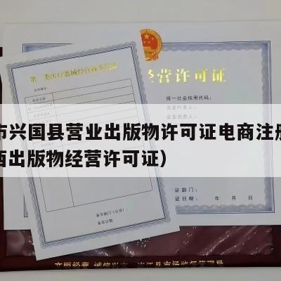 赣州市兴国县营业出版物许可证电商注册流程（江西出版物经营许可证）