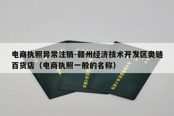 电商执照异常注销-赣州经济技术开发区奥链百货店（电商执照一般的名称）