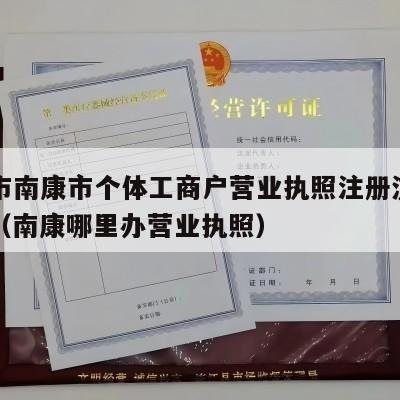 赣州市南康市个体工商户营业执照注册流程和费用（南康哪里办营业执照）