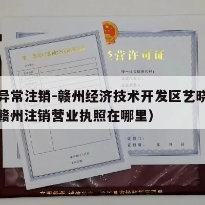 执照异常注销-赣州经济技术开发区艺晓百货店（赣州注销营业执照在哪里）