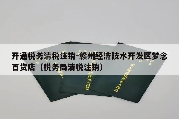 开通税务清税注销-赣州经济技术开发区梦念百货店（税务局清税注销）