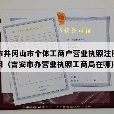 吉安市井冈山市个体工商户营业执照注册流程和费用（吉安市办营业执照工商局在哪）