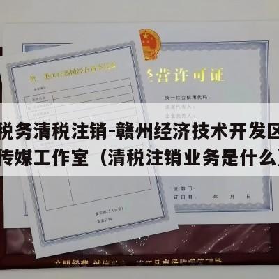 开通税务清税注销-赣州经济技术开发区清苏文化传媒工作室（清税注销业务是什么）