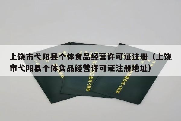 上饶市弋阳县个体食品经营许可证注册（上饶市弋阳县个体食品经营许可证注册地址）