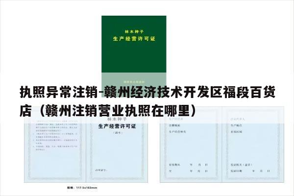 执照异常注销-赣州经济技术开发区福段百货店（赣州注销营业执照在哪里）