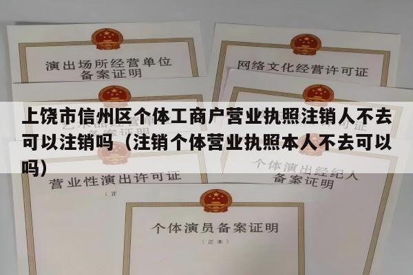 上饶市信州区个体工商户营业执照注销人不去可以注销吗（注销个体营业执照本人不去可以吗）