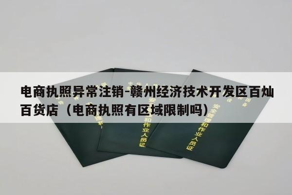 电商执照异常注销-赣州经济技术开发区百灿百货店（电商执照有区域限制吗）