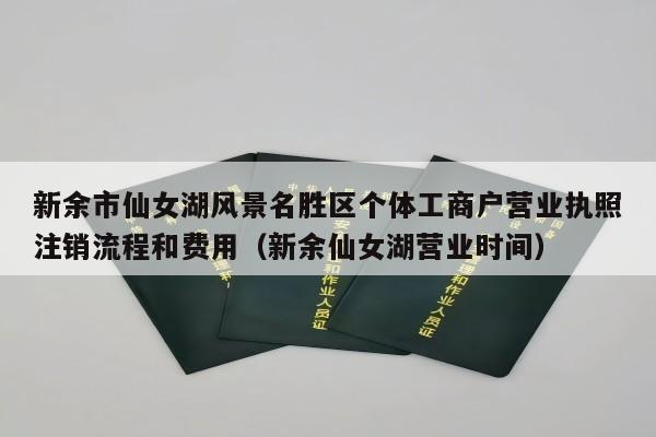 新余市仙女湖风景名胜区个体工商户营业执照注销流程和费用（新余仙女湖营业时间）