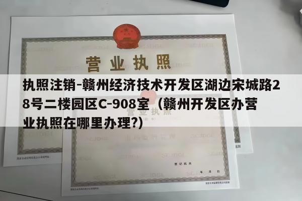 执照注销-赣州经济技术开发区湖边宋城路28号二楼园区C-908室（赣州开发区办营业执照在哪里办理?）