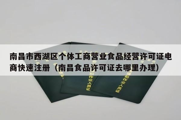 南昌市西湖区个体工商营业食品经营许可证电商快速注册（南昌食品许可证去哪里办理）