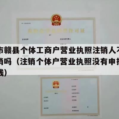 赣州市赣县个体工商户营业执照注销人不去可以注销吗（注销个体户营业执照没有申报需要罚多钱）