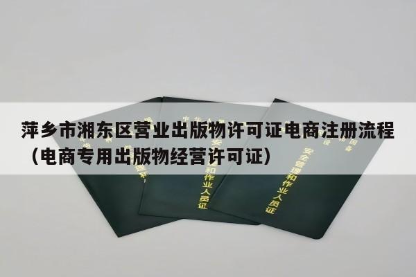 萍乡市湘东区营业出版物许可证电商注册流程（电商专用出版物经营许可证）