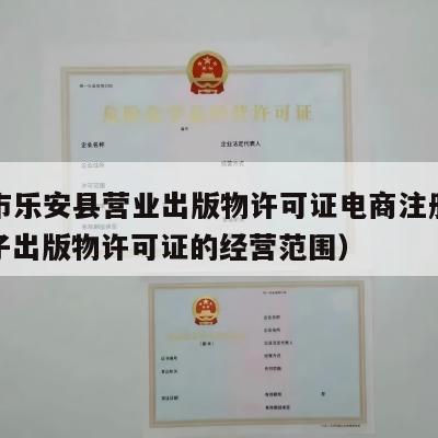 抚州市乐安县营业出版物许可证电商注册流程（电子出版物许可证的经营范围）