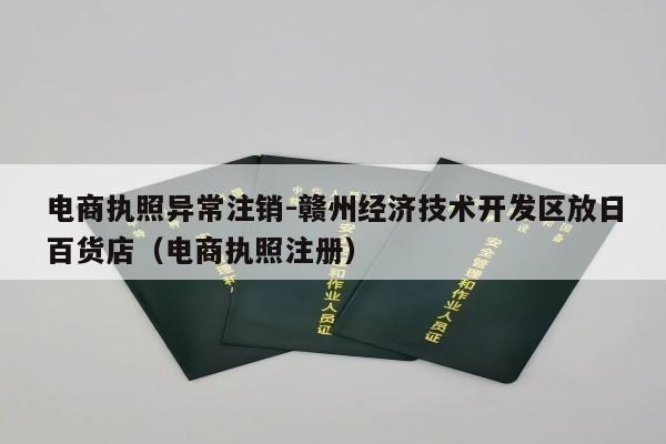 电商执照异常注销-赣州经济技术开发区放日百货店（电商执照注册）