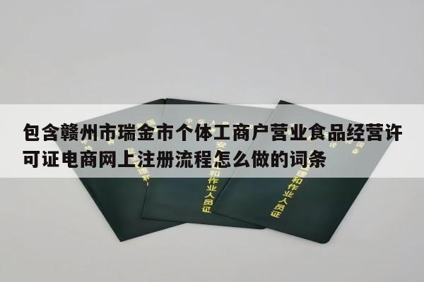 包含赣州市瑞金市个体工商户营业食品经营许可证电商网上注册流程怎么做的词条