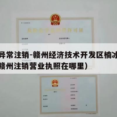 执照异常注销-赣州经济技术开发区楠冰百货店（赣州注销营业执照在哪里）