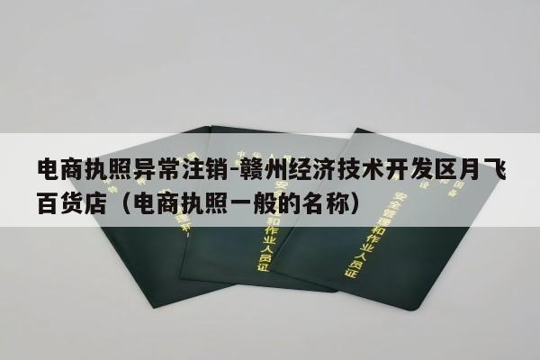 电商执照异常注销-赣州经济技术开发区月飞百货店（电商执照一般的名称）