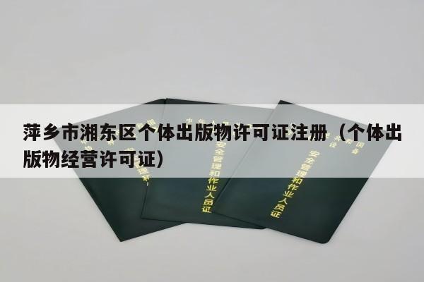 萍乡市湘东区个体出版物许可证注册（个体出版物经营许可证）