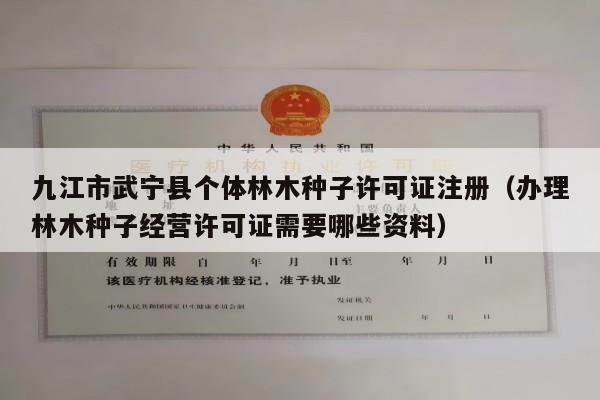 九江市武宁县个体林木种子许可证注册（办理林木种子经营许可证需要哪些资料）