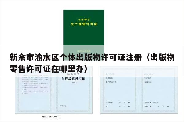 新余市渝水区个体出版物许可证注册（出版物零售许可证在哪里办）