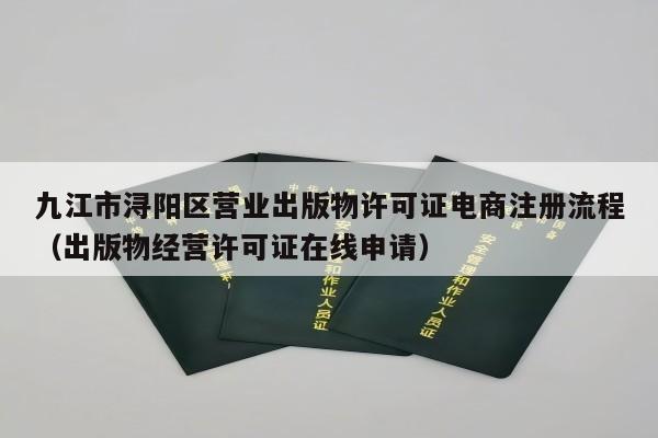 九江市浔阳区营业出版物许可证电商注册流程（出版物经营许可证在线申请）