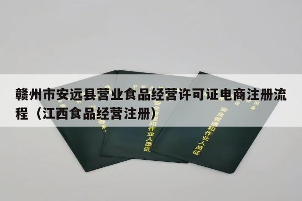 赣州市安远县营业食品经营许可证电商注册流程（江西食品经营注册）