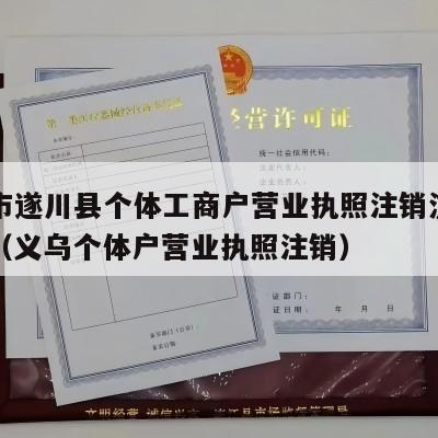 吉安市遂川县个体工商户营业执照注销流程和费用（义乌个体户营业执照注销）