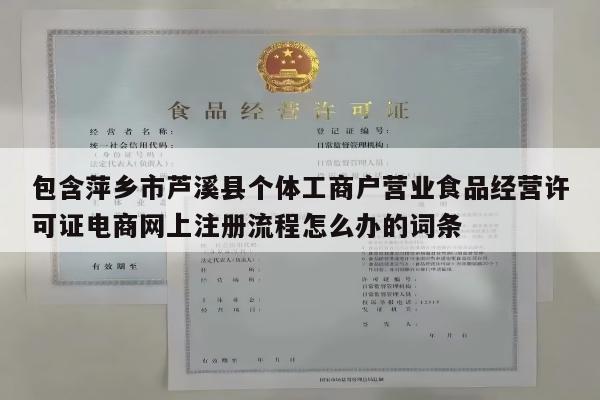 包含萍乡市芦溪县个体工商户营业食品经营许可证电商网上注册流程怎么办的词条