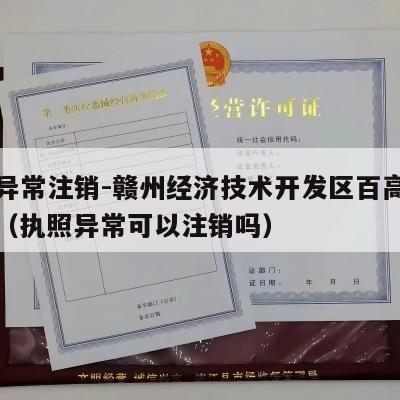 执照异常注销-赣州经济技术开发区百高百货商行（执照异常可以注销吗）