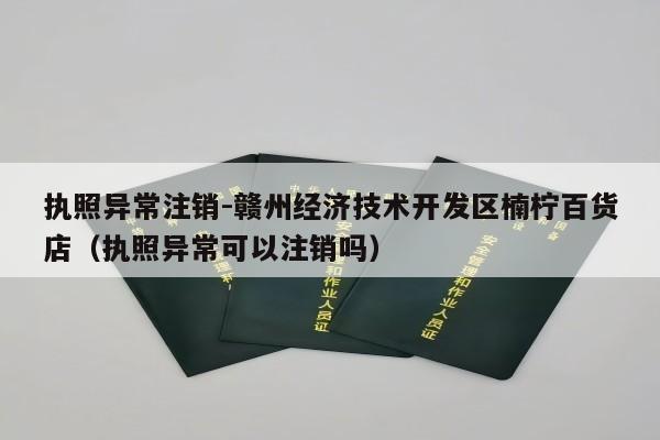 执照异常注销-赣州经济技术开发区楠柠百货店（执照异常可以注销吗）