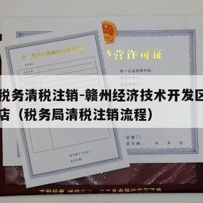 开通税务清税注销-赣州经济技术开发区暮亭百货店（税务局清税注销流程）