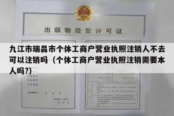 九江市瑞昌市个体工商户营业执照注销人不去可以注销吗（个体工商户营业执照注销需要本人吗?）