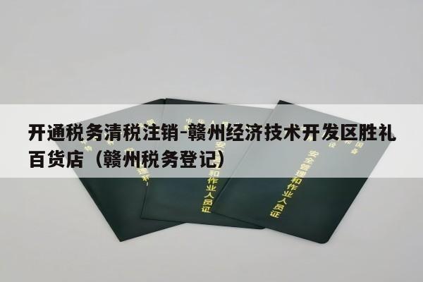 开通税务清税注销-赣州经济技术开发区胜礼百货店（赣州税务登记）