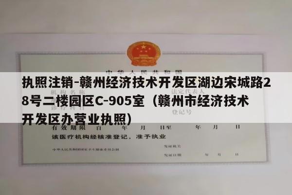 执照注销-赣州经济技术开发区湖边宋城路28号二楼园区C-905室（赣州市经济技术开发区办营业执照）