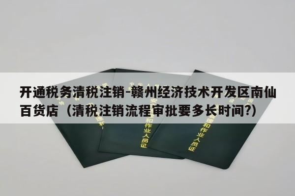 开通税务清税注销-赣州经济技术开发区南仙百货店（清税注销流程审批要多长时间?）