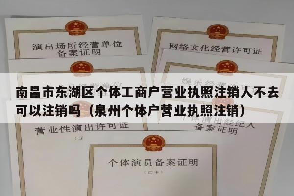 南昌市东湖区个体工商户营业执照注销人不去可以注销吗（泉州个体户营业执照注销）