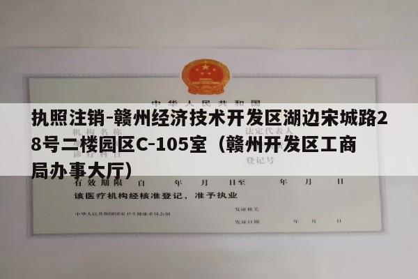 执照注销-赣州经济技术开发区湖边宋城路28号二楼园区C-105室（赣州开发区工商局办事大厅）