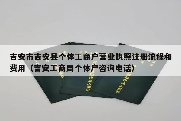 吉安市吉安县个体工商户营业执照注册流程和费用（吉安工商局个体户咨询电话）