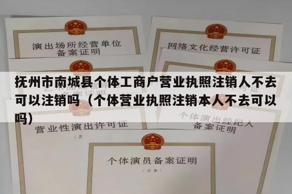 抚州市南城县个体工商户营业执照注销人不去可以注销吗（个体营业执照注销本人不去可以吗）