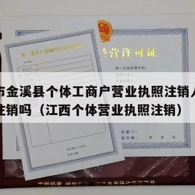 抚州市金溪县个体工商户营业执照注销人不去可以注销吗（江西个体营业执照注销）