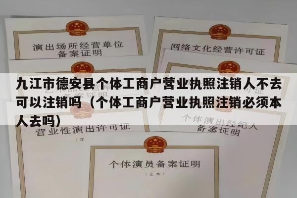 九江市德安县个体工商户营业执照注销人不去可以注销吗（个体工商户营业执照注销必须本人去吗）