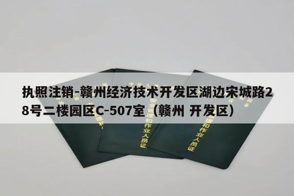 执照注销-赣州经济技术开发区湖边宋城路28号二楼园区C-507室（赣州 开发区）