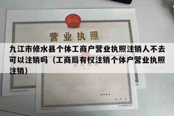 九江市修水县个体工商户营业执照注销人不去可以注销吗（工商局有权注销个体户营业执照注销）