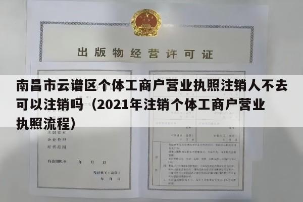 南昌市云谱区个体工商户营业执照注销人不去可以注销吗（2021年注销个体工商户营业执照流程）