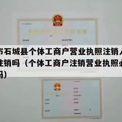 赣州市石城县个体工商户营业执照注销人不去可以注销吗（个体工商户注销营业执照必须本人去吗）