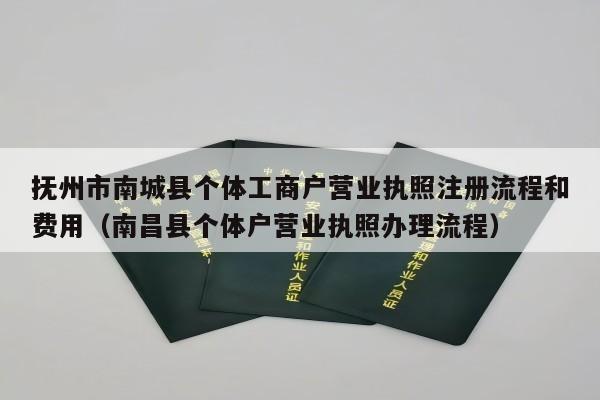 抚州市南城县个体工商户营业执照注册流程和费用（南昌县个体户营业执照办理流程）