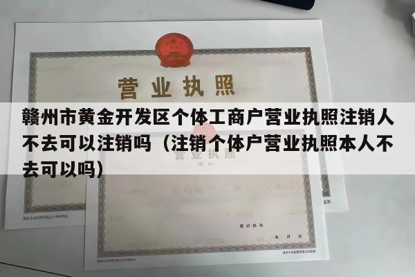 赣州市黄金开发区个体工商户营业执照注销人不去可以注销吗（注销个体户营业执照本人不去可以吗）