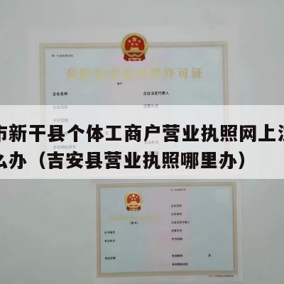 吉安市新干县个体工商户营业执照网上注销流程怎么办（吉安县营业执照哪里办）